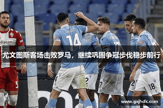 尤文图斯客场击败罗马,继续巩固争冠步伐稳步前行
